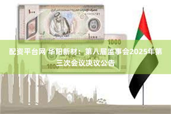 配资平台网 华阳新材：第八届监事会2025年第三次会议决议公告