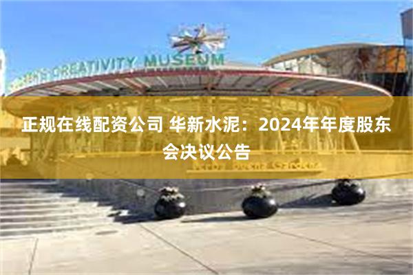 正规在线配资公司 华新水泥：2024年年度股东会决议公告