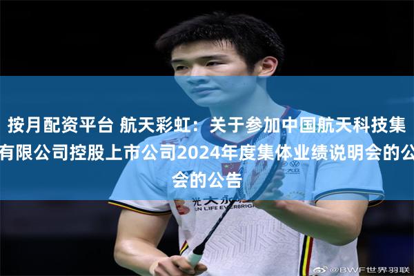 按月配资平台 航天彩虹：关于参加中国航天科技集团有限公司控股上市公司2024年度集体业绩说明会的公告