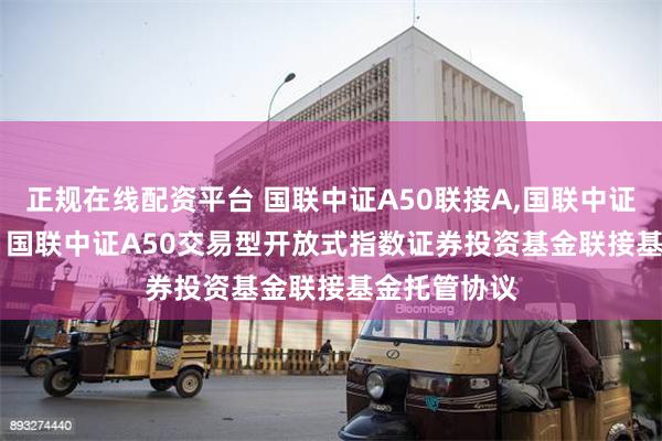 正规在线配资平台 国联中证A50联接A,国联中证A50联接C: 国联中证A50交易型开放式指数证券投资基金联接基金托管协议