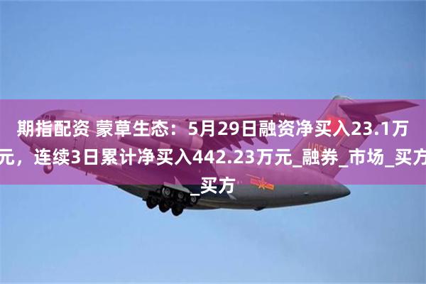 期指配资 蒙草生态：5月29日融资净买入23.1万元，连续3日累计净买入442.23万元_融券_市场_买方