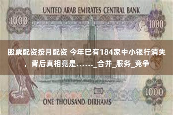 股票配资按月配资 今年已有184家中小银行消失，背后真相竟是……_合并_服务_竞争