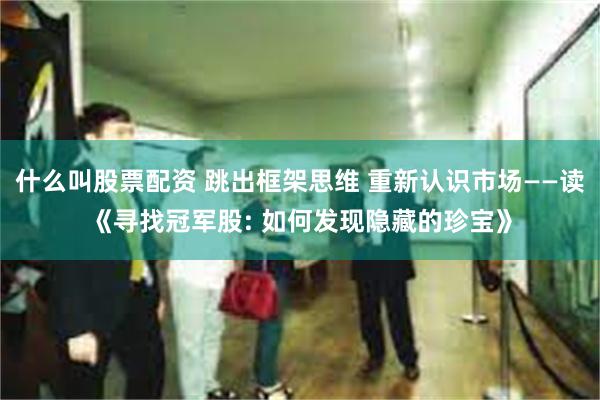 什么叫股票配资 跳出框架思维 重新认识市场——读《寻找冠军股: 如何发现隐藏的珍宝》