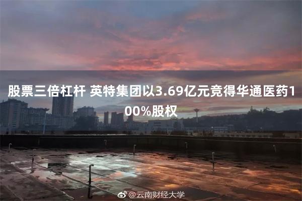 股票三倍杠杆 英特集团以3.69亿元竞得华通医药100%股权