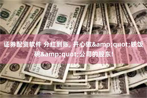 证券配资软件 分红到账, 开心做&quot;铁饭碗&quot;公司的股东!