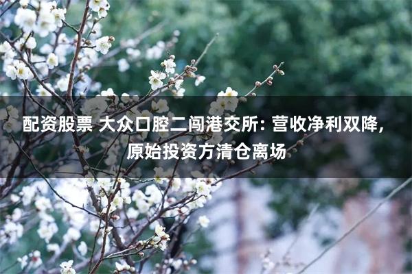 配资股票 大众口腔二闯港交所: 营收净利双降, 原始投资方清仓离场