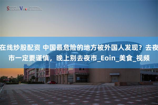 在线炒股配资 中国最危险的地方被外国人发现？去夜市一定要谨慎，晚上别去夜市_Eoin_美食_视频