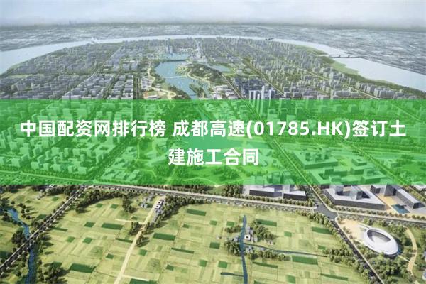 中国配资网排行榜 成都高速(01785.HK)签订土建施工合同