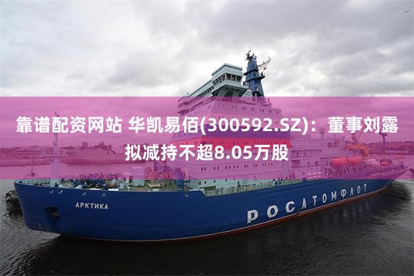 靠谱配资网站 华凯易佰(300592.SZ)：董事刘露拟减持不超8.05万股