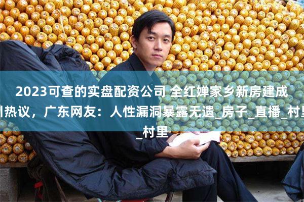 2023可查的实盘配资公司 全红婵家乡新房建成引热议，广东网友：人性漏洞暴露无遗_房子_直播_村里