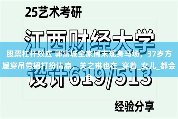 股票杠杆效应 郭富城全家周末现身马场，37岁方媛穿吊带裙打扮清凉，关之琳也在_穿着_女儿_都会