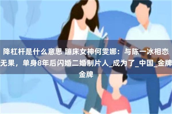 降杠杆是什么意思 蹦床女神何雯娜：与陈一冰相恋无果，单身8年后闪婚二婚制片人_成为了_中国_金牌
