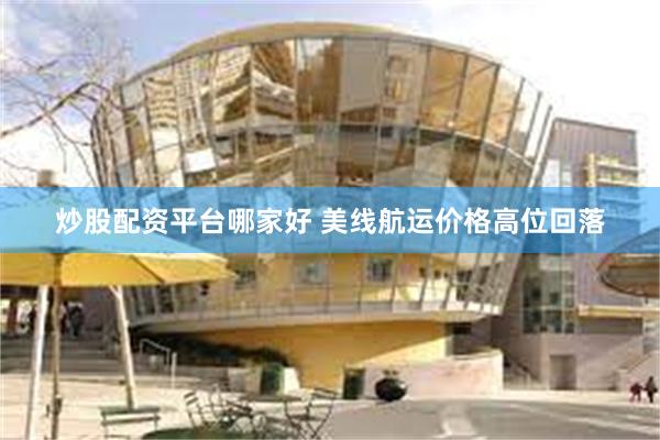 炒股配资平台哪家好 美线航运价格高位回落