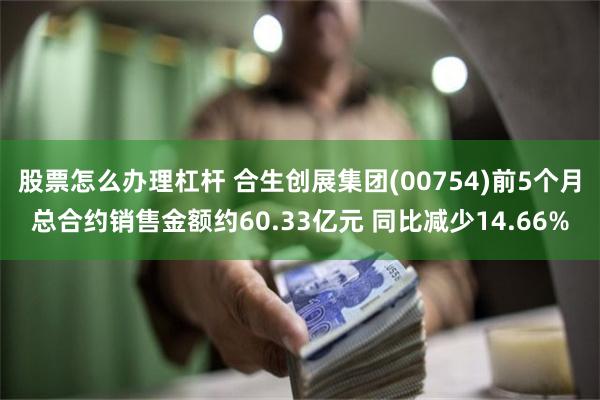 股票怎么办理杠杆 合生创展集团(00754)前5个月总合约销售金额约60.33亿元 同比减少14.66%