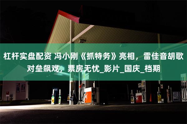 杠杆实盘配资 冯小刚《抓特务》亮相，雷佳音胡歌对垒飙戏，票房无忧_影片_国庆_档期