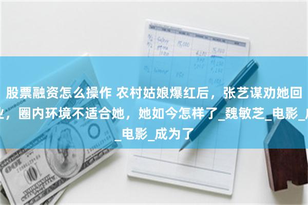 股票融资怎么操作 农村姑娘爆红后，张艺谋劝她回归学业，圈内环境不适合她，她如今怎样了_魏敏芝_电影_成为了