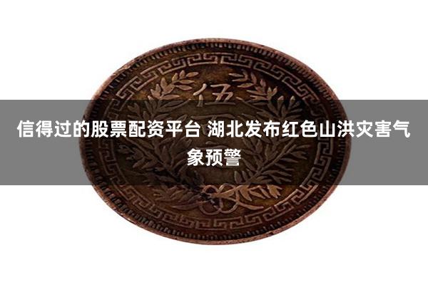 信得过的股票配资平台 湖北发布红色山洪灾害气象预警