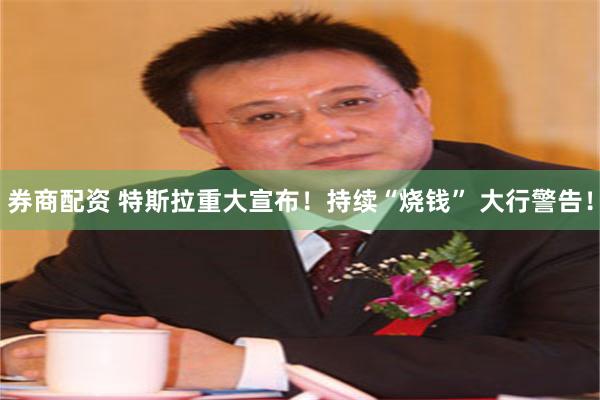 券商配资 特斯拉重大宣布！持续“烧钱” 大行警告！