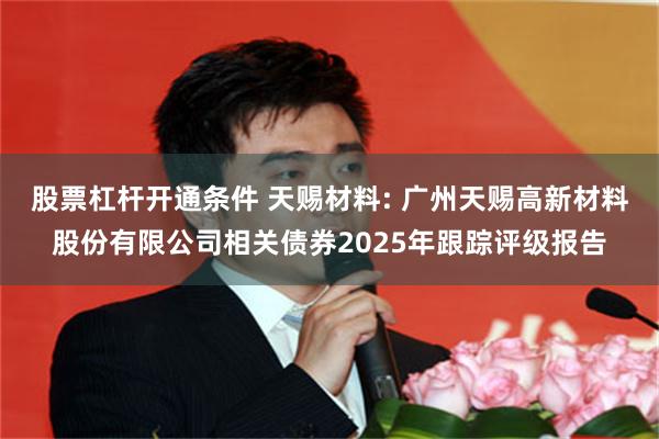 股票杠杆开通条件 天赐材料: 广州天赐高新材料股份有限公司相关债券2025年跟踪评级报告