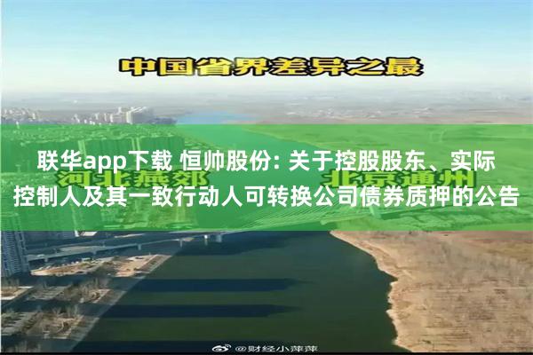 联华app下载 恒帅股份: 关于控股股东、实际控制人及其一致行动人可转换公司债券质押的公告