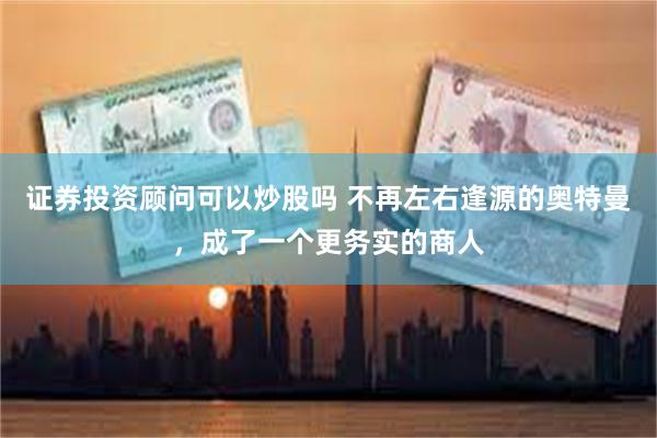 证券投资顾问可以炒股吗 不再左右逢源的奥特曼，成了一个更务实的商人