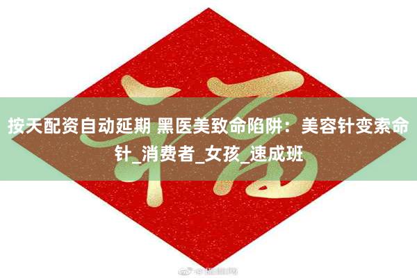 按天配资自动延期 黑医美致命陷阱：美容针变索命针_消费者_女孩_速成班