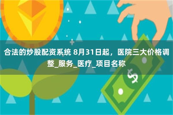 合法的炒股配资系统 8月31日起，医院三大价格调整_服务_医疗_项目名称