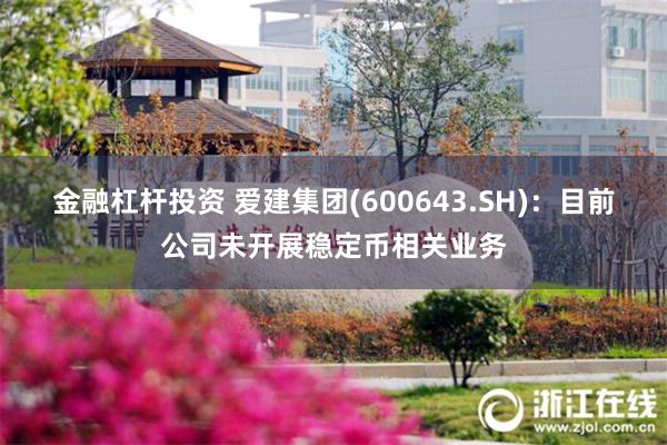 金融杠杆投资 爱建集团(600643.SH)：目前公司未开展稳定币相关业务