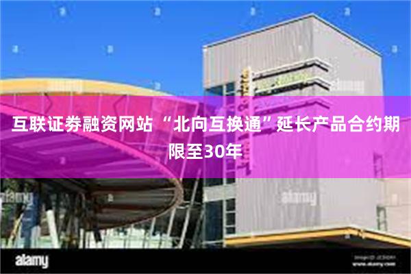 互联证劵融资网站 “北向互换通”延长产品合约期限至30年