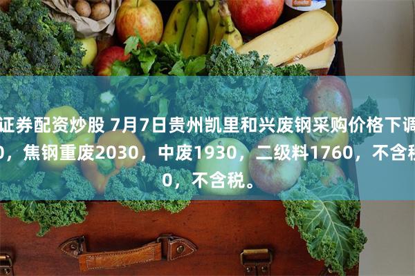 证券配资炒股 7月7日贵州凯里和兴废钢采购价格下调20，焦钢重废2030，中废1930，二级料1760，不含税。