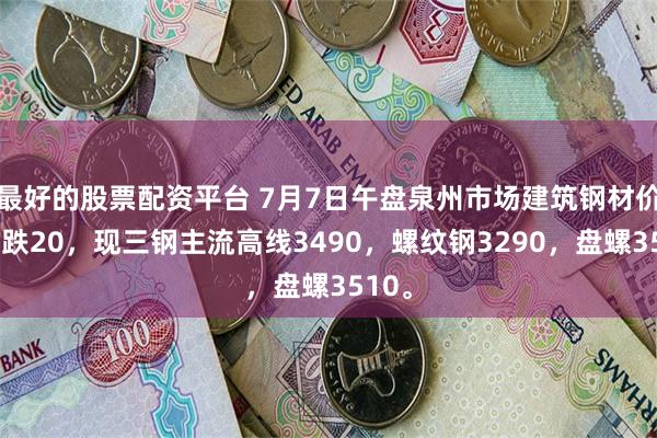 最好的股票配资平台 7月7日午盘泉州市场建筑钢材价格下跌20，现三钢主流高线3490，螺纹钢3290，盘螺3510。