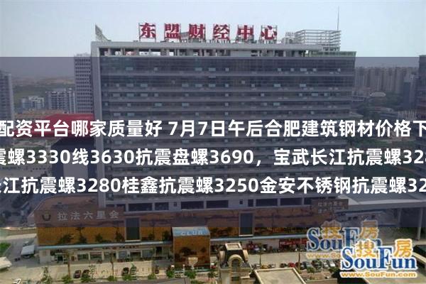 配资平台哪家质量好 7月7日午后合肥建筑钢材价格下跌20-30，马钢抗震螺3330线3630抗震盘螺3690，宝武长江抗震螺3280桂鑫抗震螺3250金安不锈钢抗震螺3240。（元/吨）