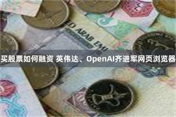 买股票如何融资 英伟达、OpenAI齐进军网页浏览器