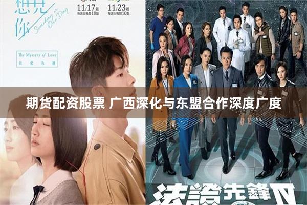 期货配资股票 广西深化与东盟合作深度广度