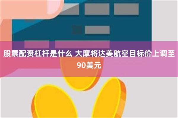 股票配资杠杆是什么 大摩将达美航空目标价上调至90美元