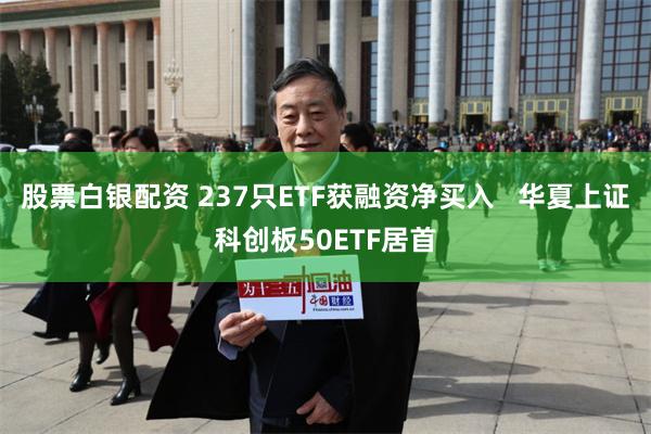 股票白银配资 237只ETF获融资净买入   华夏上证科创板50ETF居首