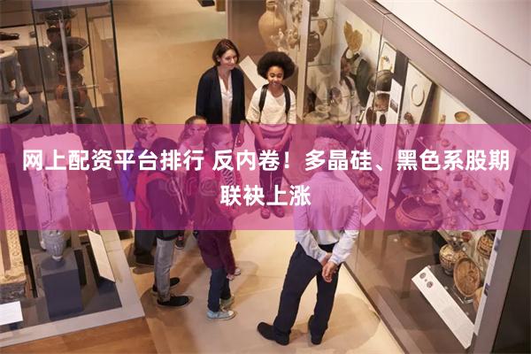 网上配资平台排行 反内卷！多晶硅、黑色系股期联袂上涨