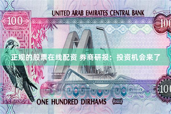 正规的股票在线配资 券商研报：投资机会来了