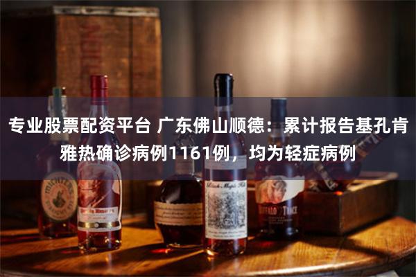 专业股票配资平台 广东佛山顺德：累计报告基孔肯雅热确诊病例1161例，均为轻症病例