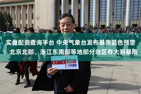 实盘配资查询平台 中央气象台发布暴雨蓝色预警：北京北部、浙江东南部等地部分地区有大到暴雨
