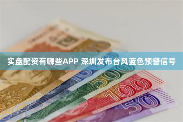实盘配资有哪些APP 深圳发布台风蓝色预警信号