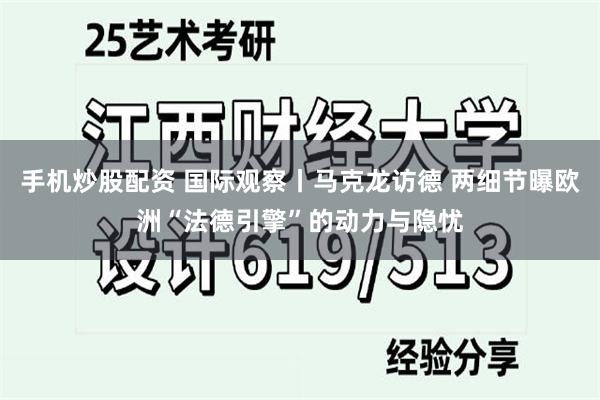 手机炒股配资 国际观察丨马克龙访德 两细节曝欧洲“法德引擎”的动力与隐忧