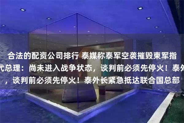 合法的配资公司排行 泰媒称泰军空袭摧毁柬军指挥部，柬方辟谣！泰国代总理：尚未进入战争状态，谈判前必须先停火！泰外长紧急抵达联合国总部