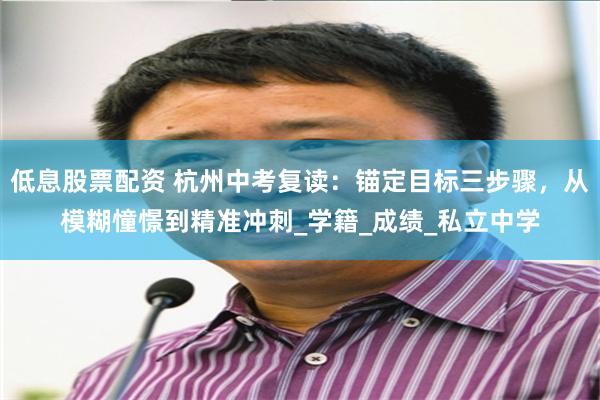 低息股票配资 杭州中考复读：锚定目标三步骤，从模糊憧憬到精准冲刺_学籍_成绩_私立中学