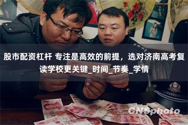 股市配资杠杆 专注是高效的前提，选对济南高考复读学校更关键_时间_节奏_学情