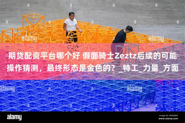 期货配资平台哪个好 假面骑士Zeztz后续的可能操作猜测，最终形态是金色的？_特工_力量_方面