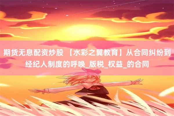 期货无息配资炒股 【水彩之翼教育】从合同纠纷到经纪人制度的呼唤_版税_权益_的合同