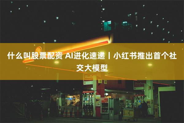 什么叫股票配资 AI进化速递丨小红书推出首个社交大模型