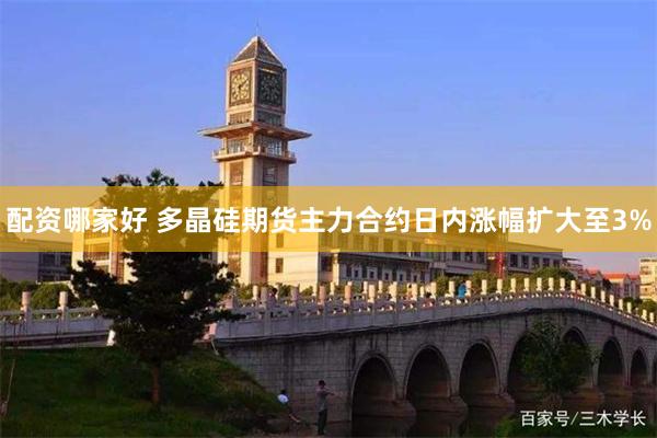 配资哪家好 多晶硅期货主力合约日内涨幅扩大至3%