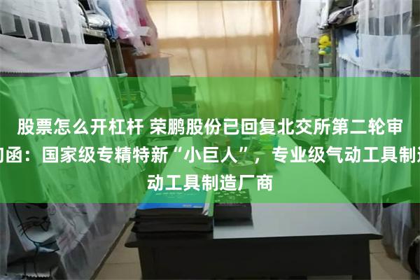 股票怎么开杠杆 荣鹏股份已回复北交所第二轮审核问询函：国家级专精特新“小巨人”，专业级气动工具制造厂商